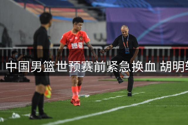 中国男篮世预赛前紧急换血 胡明轩火线驰援替换高诗岩