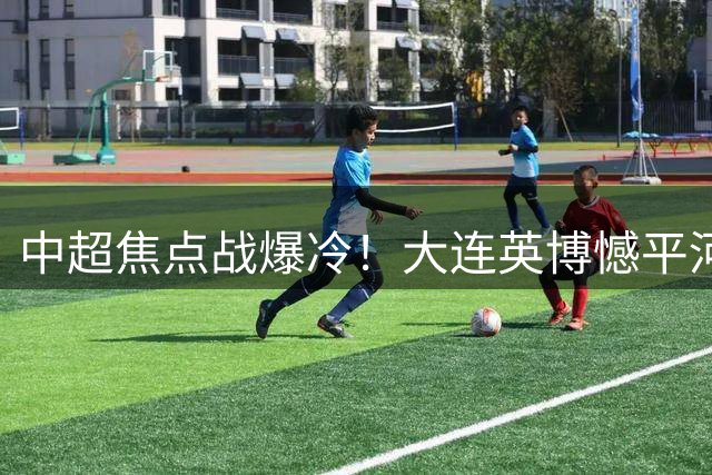 中超焦点战爆冷！大连英博憾平河南队，五大争议瞬间引球迷热议