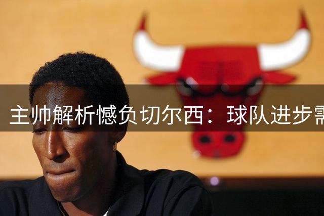 主帅解析憾负切尔西：球队进步需时间 坚持战术风格不动摇