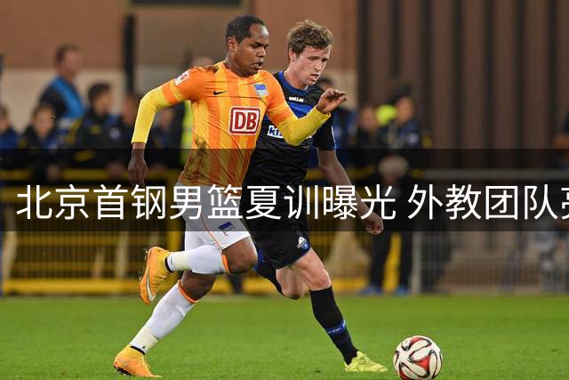 北京首钢男篮夏训曝光 外教团队亮相开启新赛季备战