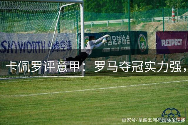 卡佩罗评意甲：罗马夺冠实力强，科莫仍需提升