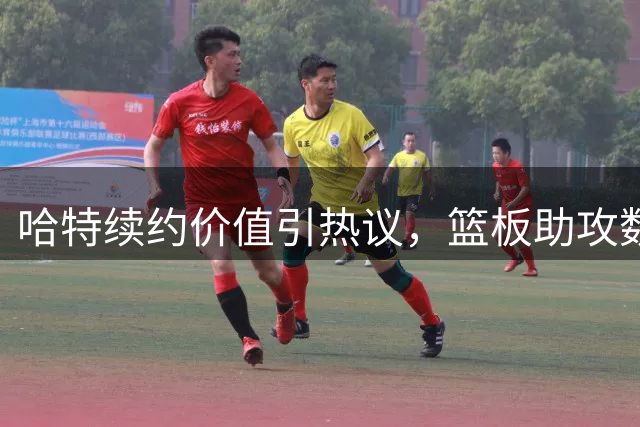 哈特续约价值引热议，篮板助攻数据亮眼