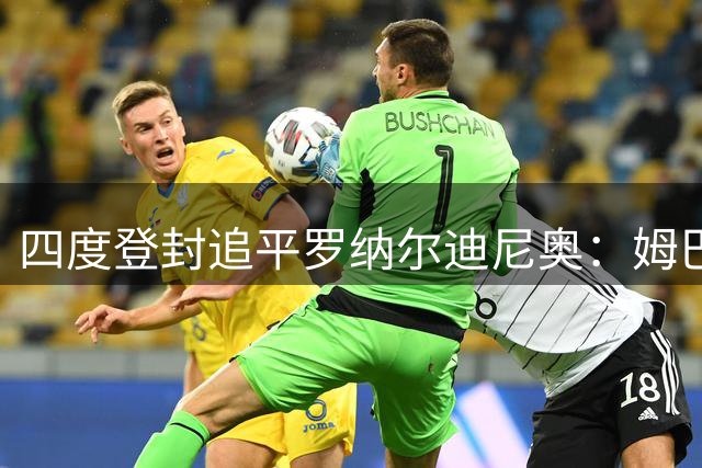 四度登封追平罗纳尔迪尼奥：姆巴佩全年53球、世界杯10球