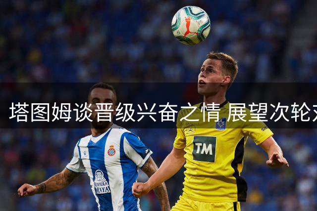 塔图姆谈晋级兴奋之情 展望次轮对决