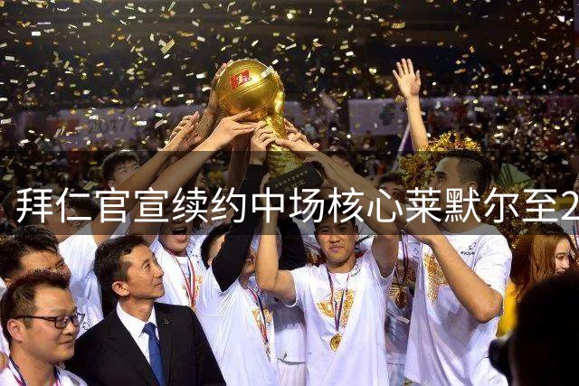 拜仁官宣续约中场核心莱默尔至2029 年薪破千万欧元创队史纪录