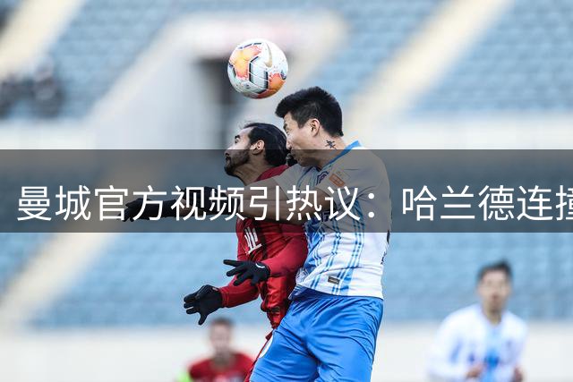 曼城官方视频引热议：哈兰德连撞两名枪手球员