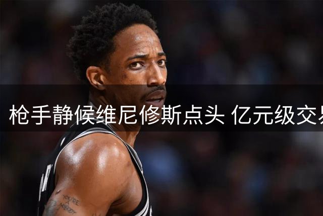 枪手静候维尼修斯点头 亿元级交易暗流涌动