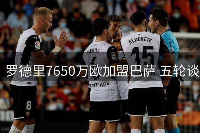 罗德里7650万欧加盟巴萨 五轮谈判终敲定 阿森纳成英超受益方