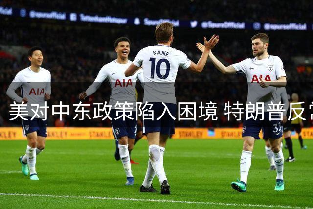美对中东政策陷入困境 特朗普反常规操作引发连锁反应
