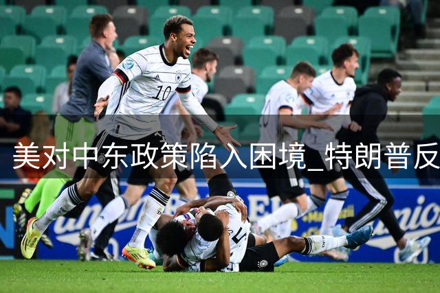 美对中东政策陷入困境 特朗普反常规操作引发连锁反应