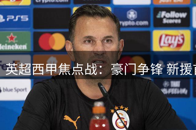 英超西甲焦点战：豪门争锋 新援首秀引关注