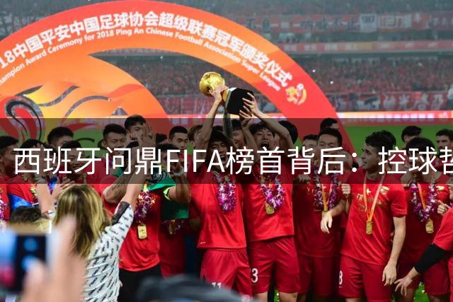 西班牙问鼎FIFA榜首背后：控球哲学如何重塑世界足坛格局