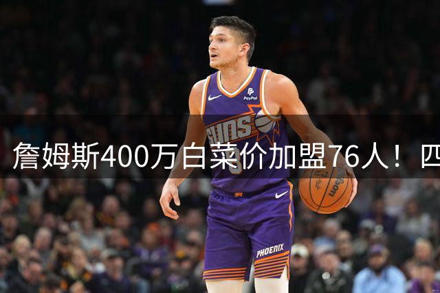 詹姆斯400万白菜价加盟76人！四巨头成型冲击总冠军，深度解析这笔神操作