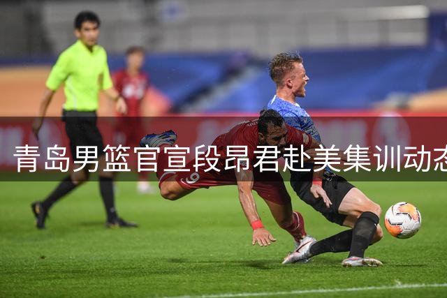 青岛男篮官宣段昂君赴美集训动态