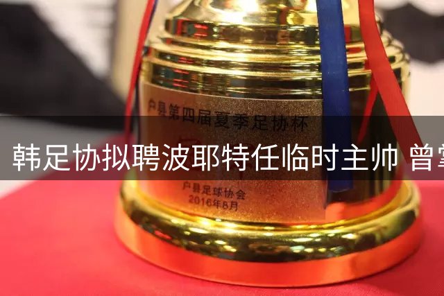 韩足协拟聘波耶特任临时主帅 曾掌舵中超申花队