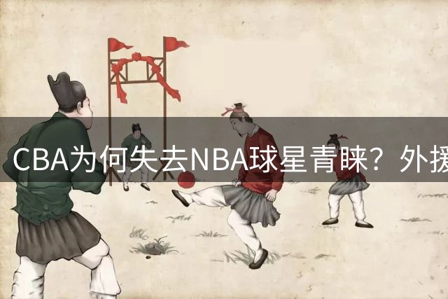 CBA为何失去NBA球星青睐？外援流失真相曝光