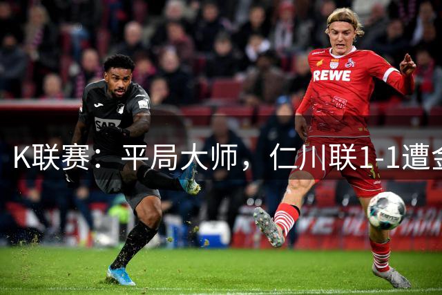 K联赛：平局大师，仁川联1-1遭金泉尚武绝平！