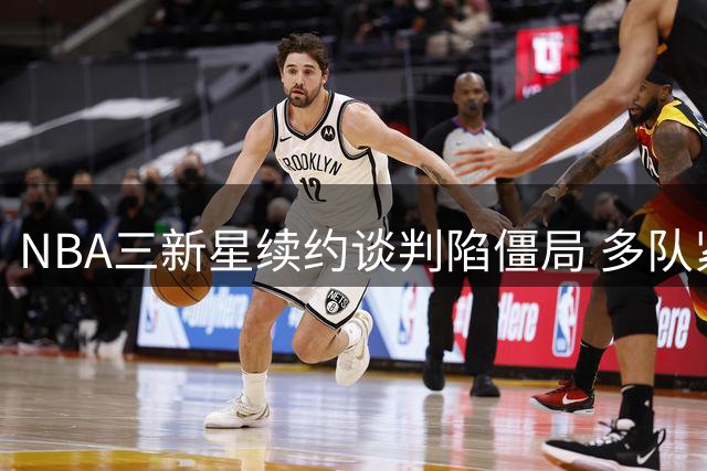 NBA三新星续约谈判陷僵局 多队紧盯沃特森马瑟林交易机会
