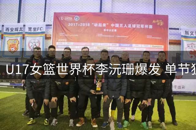 U17女篮世界杯李沅珊爆发 单节狂砍18分展现神射手本色